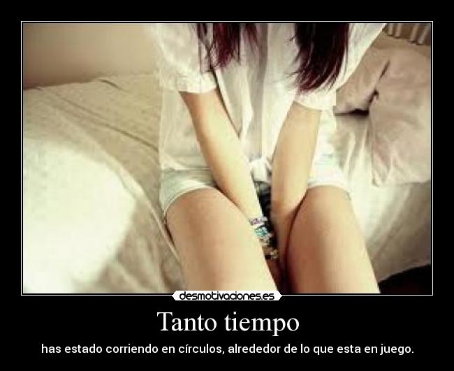 Tanto tiempo - has estado corriendo en círculos, alrededor de lo que esta en juego.