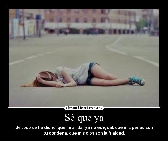 Sé que ya - de todo se ha dicho, que mi andar ya no es igual, que mis penas son
tú condena, que mis ojos son la frialdad.