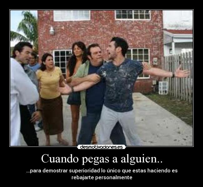 Cuando pegas a alguien.. - ...para demostrar superioridad lo único que estas haciendo es
rebajarte personalmente