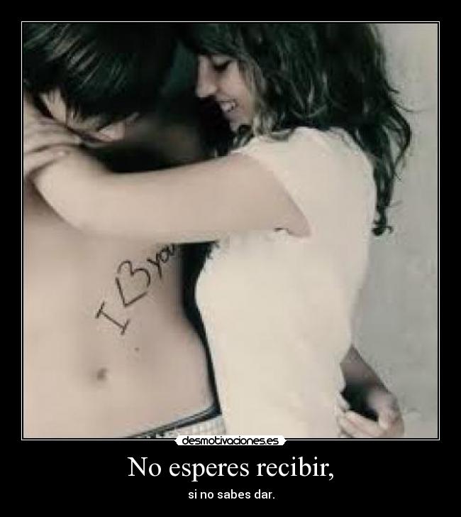 No esperes recibir, - si no sabes dar.