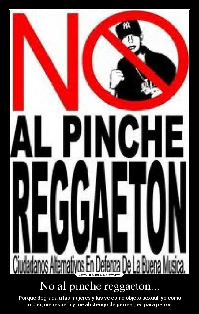 No al pinche reggaeton... - Porque degrada a las mujeres y las ve como objeto sexual, yo como
mujer, me respeto y me abstengo de perrear, es para perros