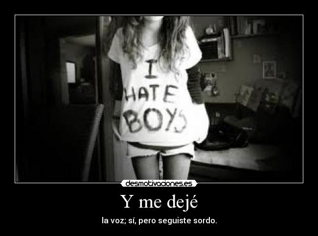 Y me dejé - la voz; sí, pero seguiste sordo.