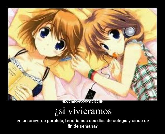 ¿si vivieramos - en un universo paralelo, tendríamos dos días de colegio y cinco de fin de semana?