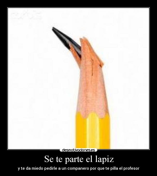 Se te parte el lapiz - y te da miedo pedirle a un companero por que te pilla el profesor
