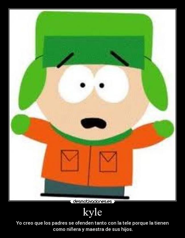 kyle - Yo creo que los padres se ofenden tanto con la tele porque la tienen
como niñera y maestra de sus hijos.