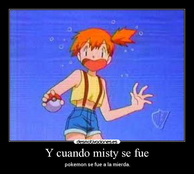 Y cuando misty se fue - pokemon se fue a la mierda.