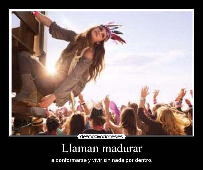 Llaman madurar - a conformarse y vivir sin nada por dentro.