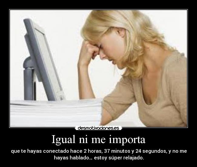 Igual ni me importa - que te hayas conectado hace 2 horas, 37 minutos y 24 segundos, y no me
hayas hablado… estoy súper relajado.