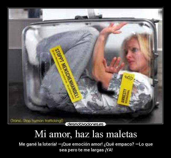 Mi amor, haz las maletas - Me gané la lotería! —¡Que emoción amor! ¿Qué empaco? —Lo que
sea pero te me largas ¡YA!