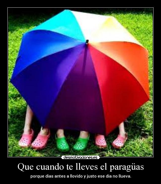 Que cuando te lleves el paragüas - porque dias antes a llovido y justo ese dia no llueva.