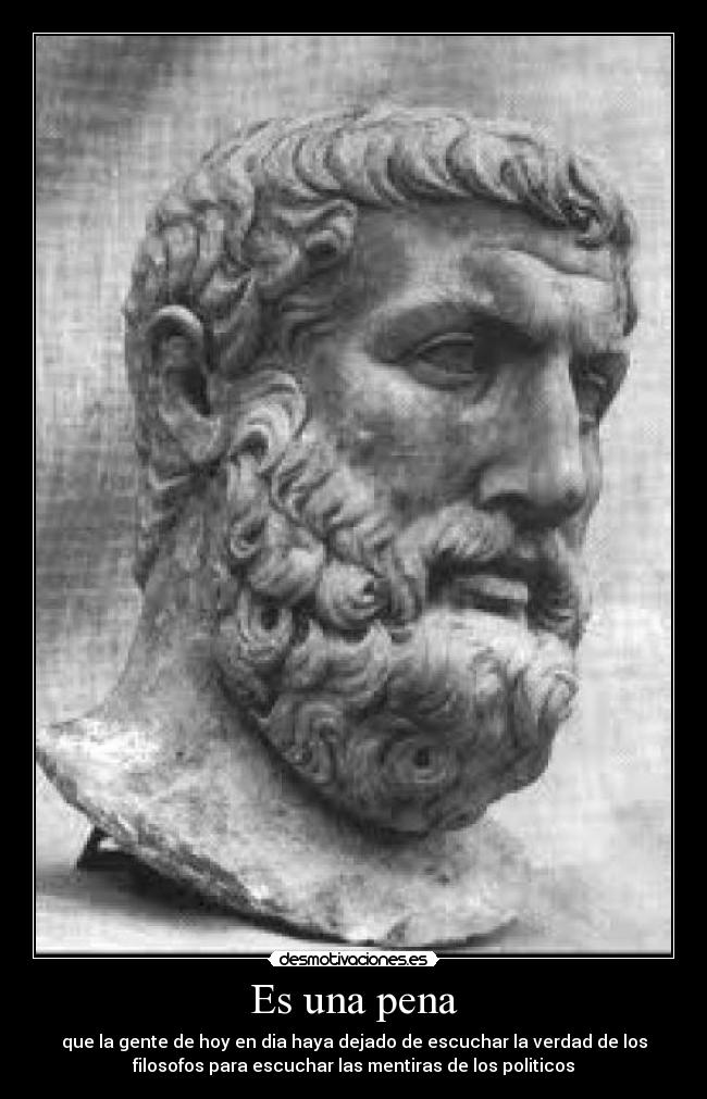 Es una pena - que la gente de hoy en dia haya dejado de escuchar la verdad de los
filosofos para escuchar las mentiras de los politicos