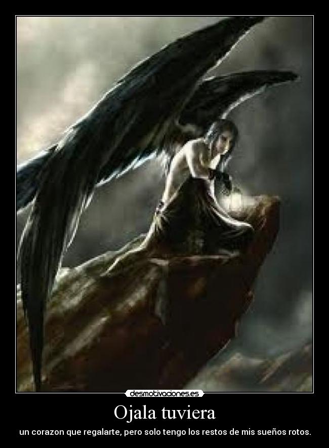 Ojala tuviera - un corazon que regalarte, pero solo tengo los restos de mis sueños rotos.