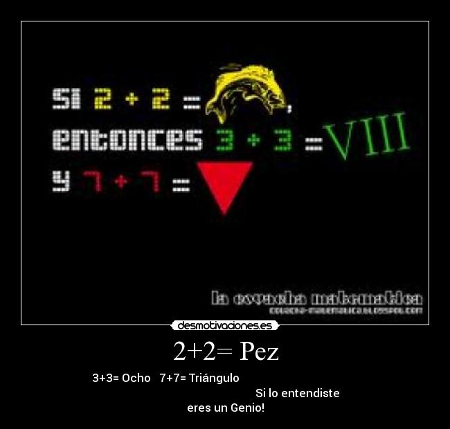 2+2= Pez - 3+3= Ocho 7+7= Triángulo
Si lo entendiste
eres un Genio!