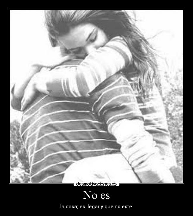No es - la casa; es llegar y que no esté.