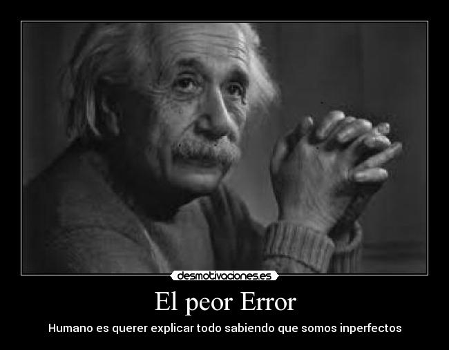 El peor Error - Humano es querer explicar todo sabiendo que somos inperfectos