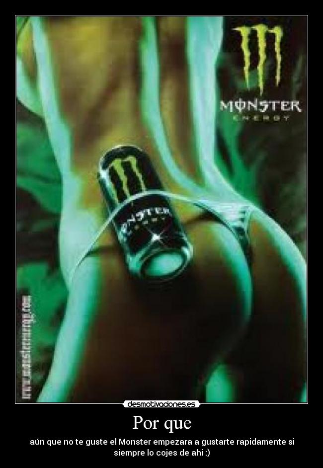 Por que - aún que no te guste el Monster empezara a gustarte rapidamente si
siempre lo cojes de ahi :)