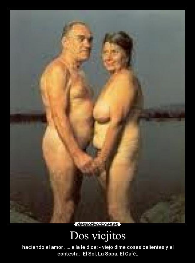 Dos viejitos - haciendo el amor ..... ella le dice: - viejo dime cosas calientes y el
contesta:- El Sol, La Sopa, El Café..