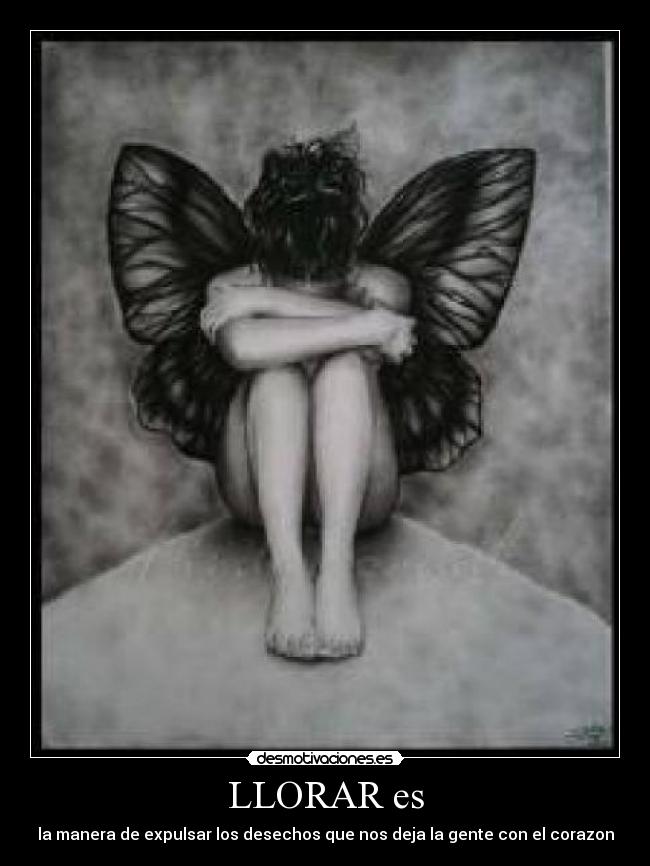 LLORAR es - la manera de expulsar los desechos que nos deja la gente con el corazon