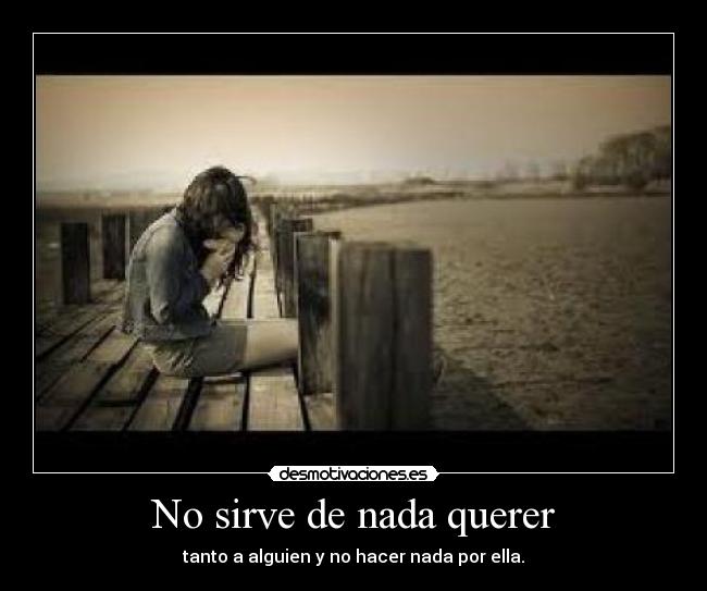 No sirve de nada querer - tanto a alguien y no hacer nada por ella.