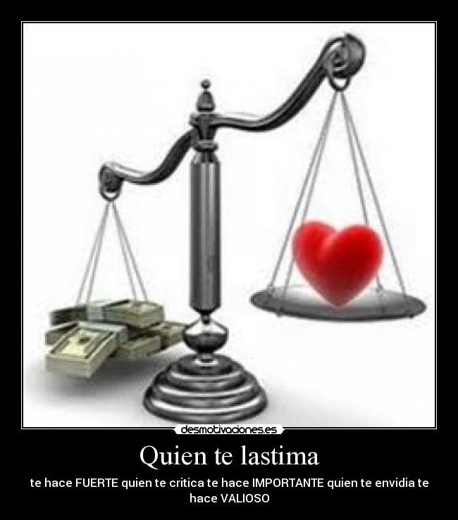 Quien te lastima - te hace FUERTE quien te critica te hace IMPORTANTE quien te envidia te
hace VALIOSO
