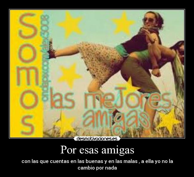 Por esas amigas - con las que cuentas en las buenas y en las malas , a ella yo no la cambio por nada