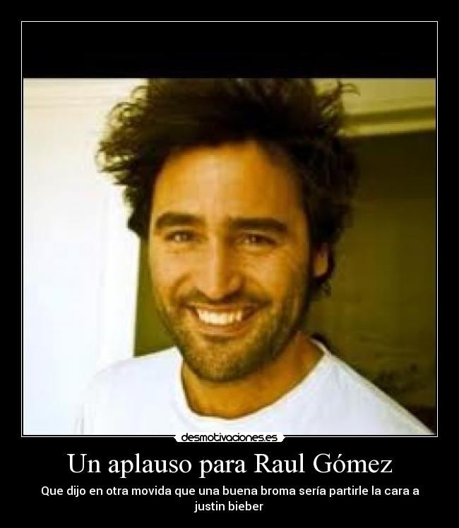 Un aplauso para Raul Gómez - Que dijo en otra movida que una buena broma sería partirle la cara a justin bieber