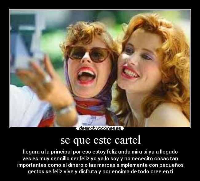 se que este cartel - llegara a la principal por eso estoy feliz anda mira si ya a llegado
ves es muy sencillo ser feliz yo ya lo soy y no necesito cosas tan
importantes como el dinero o las marcas simplemente con pequeños
gestos se feliz vive y disfruta y por encima de todo cree en ti