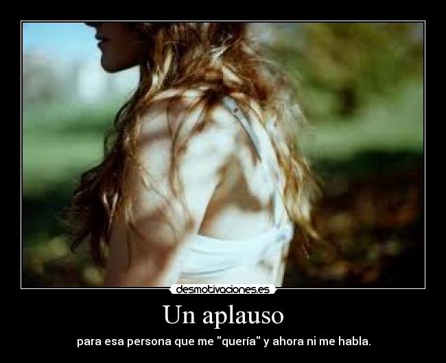 Un aplauso - para esa persona que me quería y ahora ni me habla.