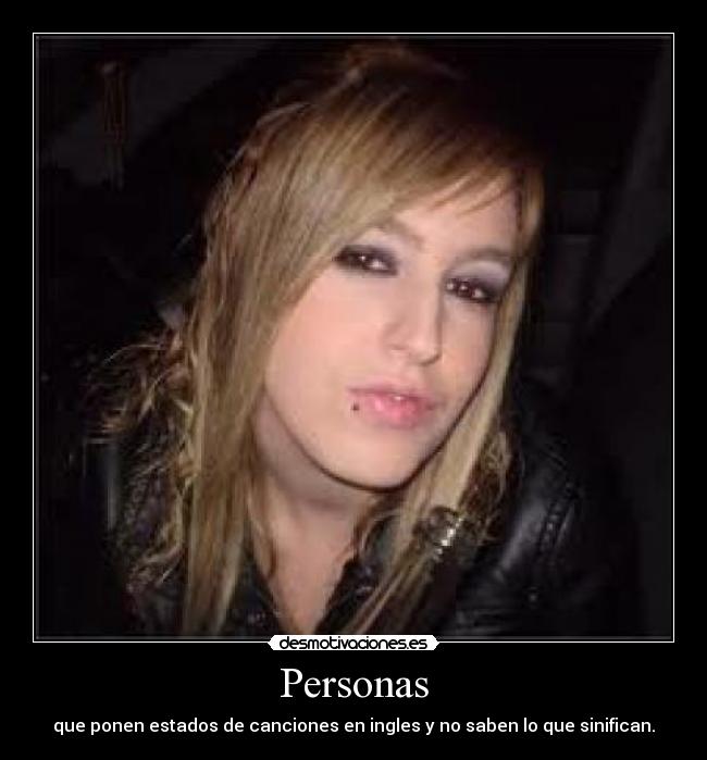 Personas - que ponen estados de canciones en ingles y no saben lo que sinifican.