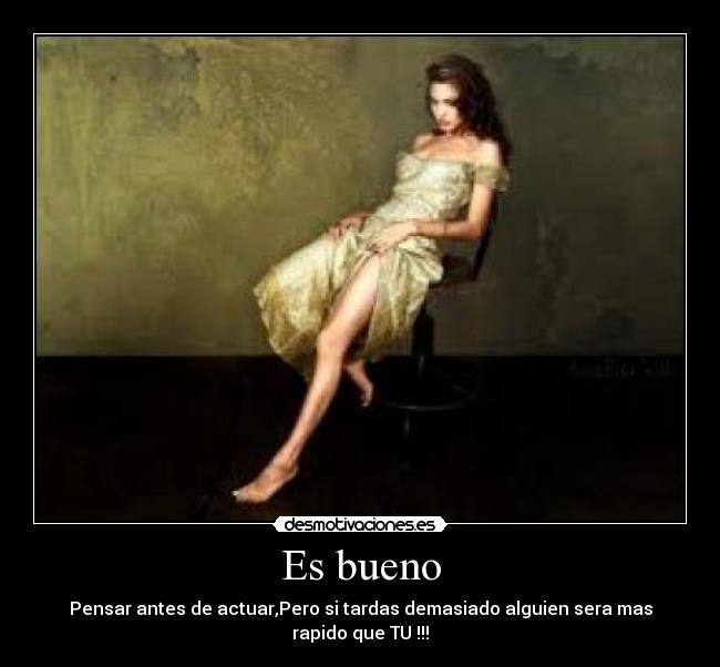 Es bueno - Pensar antes de actuar,Pero si tardas demasiado alguien sera mas rapido que TU !!!