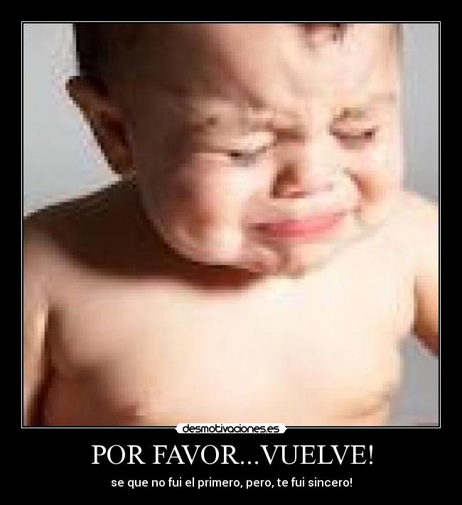POR FAVOR...VUELVE! - se que no fui el primero, pero, te fui sincero!
