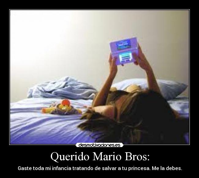 Querido Mario Bros: - Gaste toda mi infancia tratando de salvar a tu princesa. Me la debes.