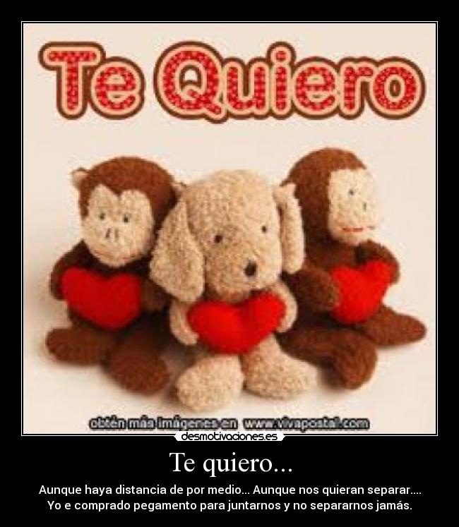 Te quiero... - Aunque haya distancia de por medio... Aunque nos quieran separar....
Yo e comprado pegamento para juntarnos y no separarnos jamás.