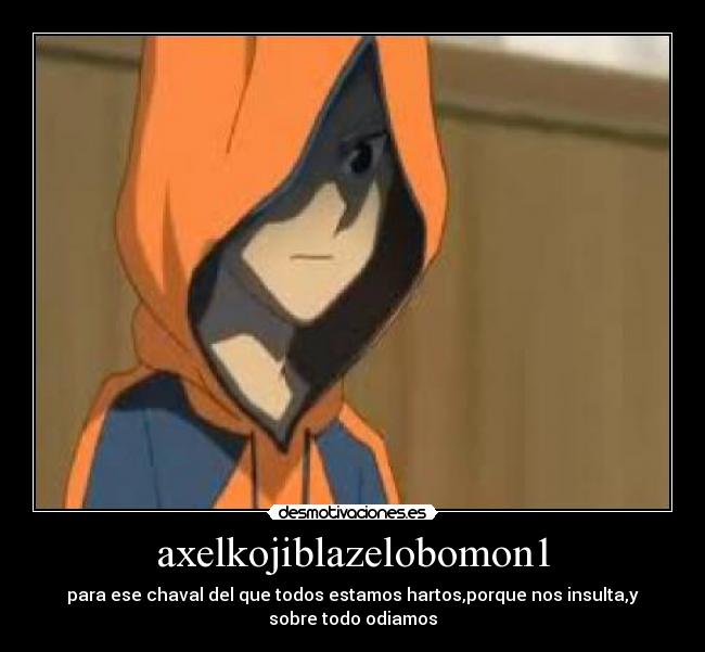 axelkojiblazelobomon1 - para ese chaval del que todos estamos hartos,porque nos insulta,y
sobre todo odiamos