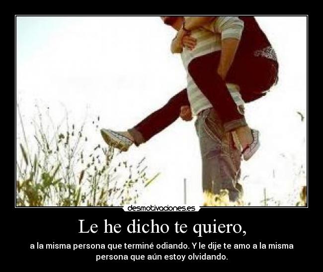 Le he dicho te quiero, - a la misma persona que terminé odiando. Y le dije te amo a la misma
persona que aún estoy olvidando.