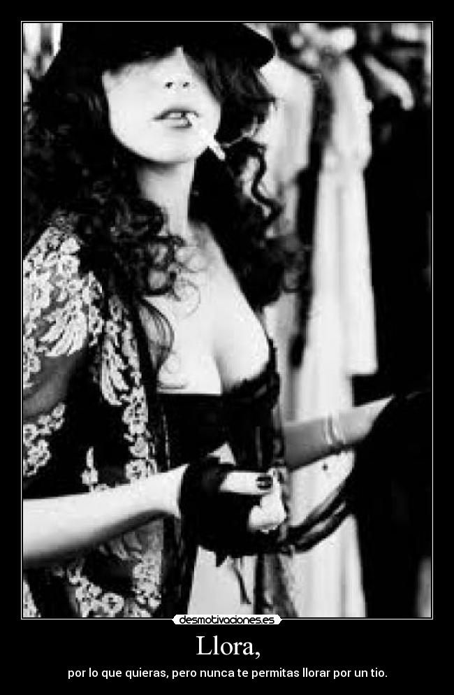 Llora, - por lo que quieras, pero nunca te permitas llorar por un tio.