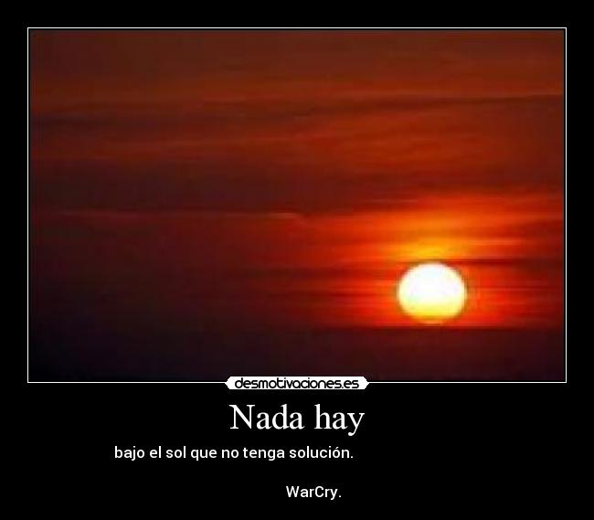 Nada hay - bajo el sol que no tenga solución.                                   
                                                                      
         WarCry.