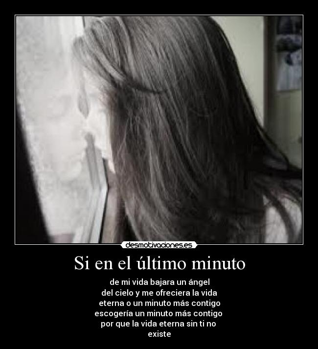 Si en el último minuto - de mi vida bajara un ángel
del cielo y me ofreciera la vida
eterna o un minuto más contigo
escogería un minuto más contigo
por que la vida eterna sin ti no
existe