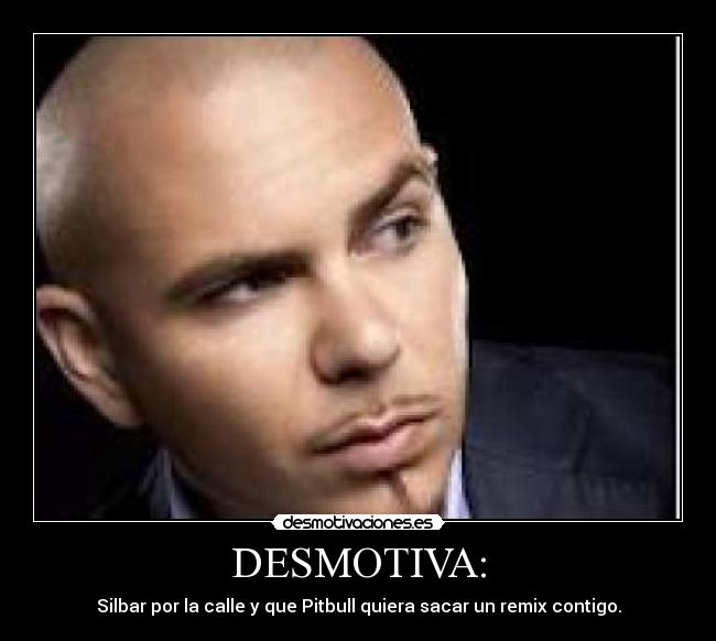 DESMOTIVA: - Silbar por la calle y que Pitbull quiera sacar un remix contigo.