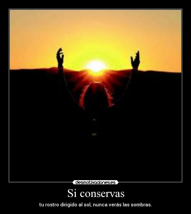 Si conservas - tu rostro dirigido al sol, nunca verás las sombras.