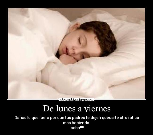 De lunes a viernes - Darias lo que fuera por que tus padres te dejen quedarte otro ratico mas haciendo
locha!!!!