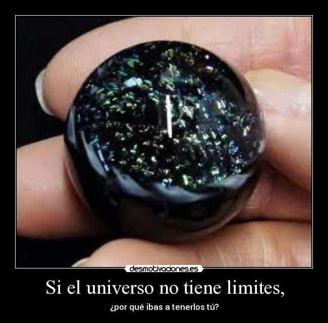 Si el universo no tiene limites, - ¿por qué ibas a tenerlos tú?