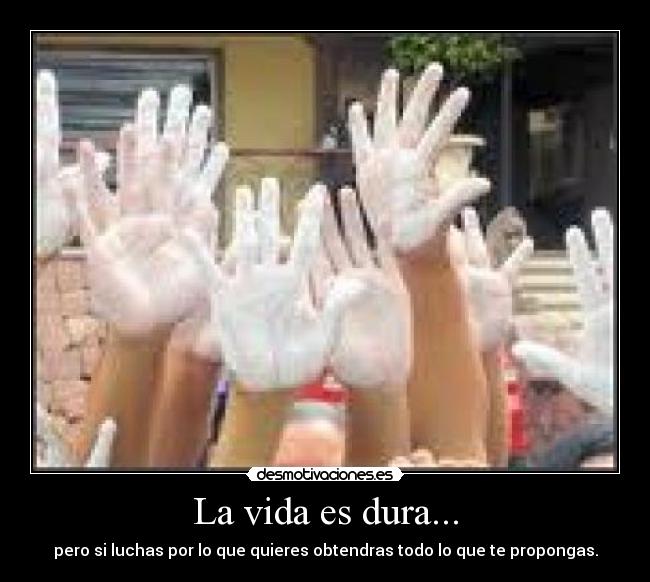 La vida es dura... - pero si luchas por lo que quieres obtendras todo lo que te propongas.