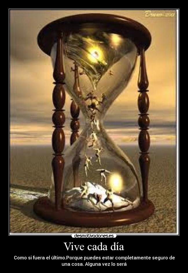 Vive cada día - Como si fuera el último.Porque puedes estar completamente seguro de
una cosa. Alguna vez lo será