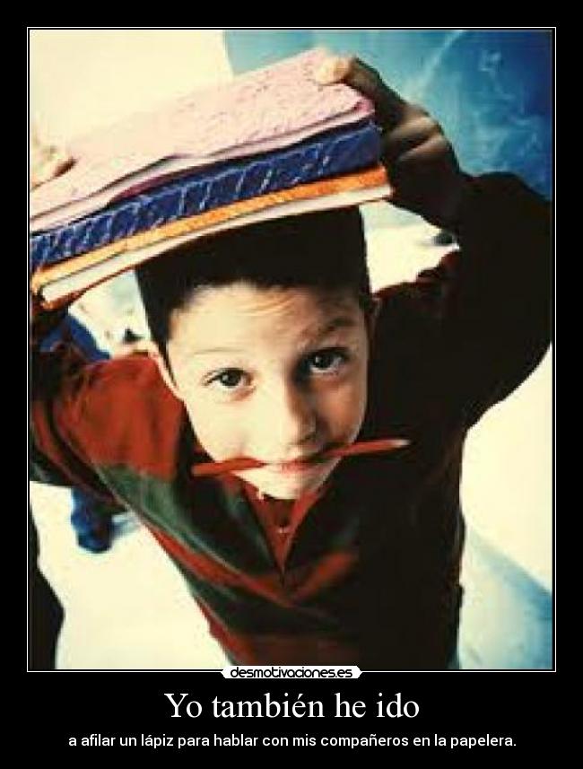 Yo también he ido - a afilar un lápiz para hablar con mis compañeros en la papelera.