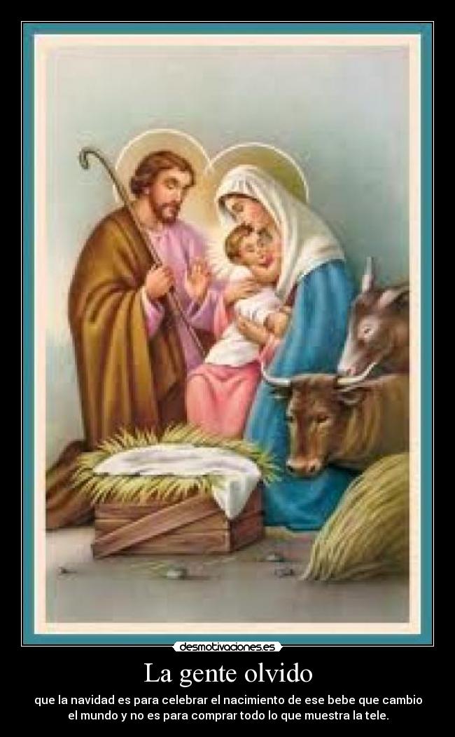 La gente olvido - que la navidad es para celebrar el nacimiento de ese bebe que cambio
el mundo y no es para comprar todo lo que muestra la tele.