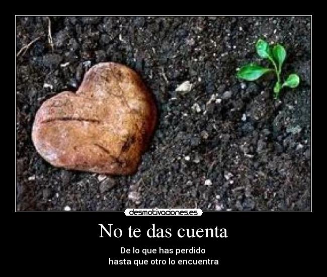 No te das cuenta - De lo que has perdido 
hasta que otro lo encuentra