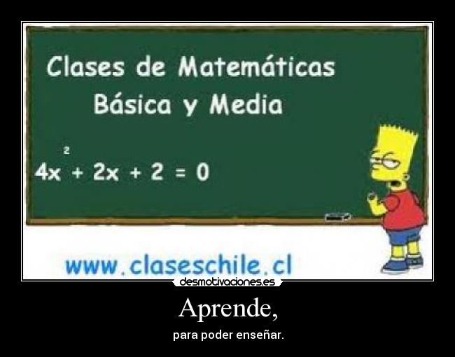 Aprende, - para poder enseñar.