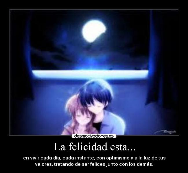 La felicidad esta... - en vivir cada día, cada instante, con optimismo y a la luz de tus
valores, tratando de ser felices junto con los demás.