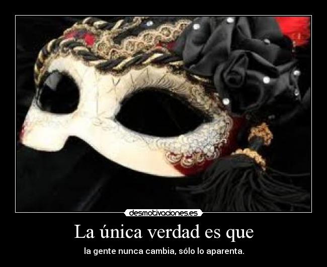 La única verdad es que - la gente nunca cambia, sólo lo aparenta.